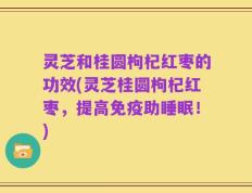 灵芝和桂圆枸杞红枣的功效(灵芝桂圆枸杞红枣，提高免疫助睡眠！)