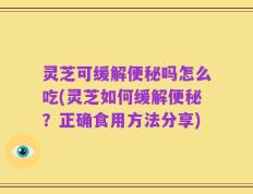 灵芝可缓解便秘吗怎么吃(灵芝如何缓解便秘？正确食用方法分享)