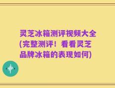 灵芝冰箱测评视频大全(完整测评！看看灵芝品牌冰箱的表现如何)