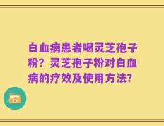 白血病患者喝灵芝孢子粉？灵芝孢子粉对白血病的疗效及使用方法？