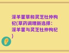 淫羊藿草和灵芝杜仲枸杞(草药调理新选择：淫羊藿与灵芝杜仲枸杞)