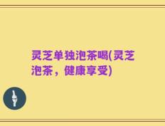 灵芝单独泡茶喝(灵芝泡茶，健康享受)