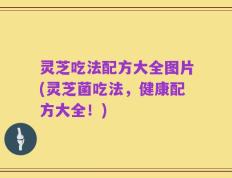 灵芝吃法配方大全图片(灵芝菌吃法，健康配方大全！)