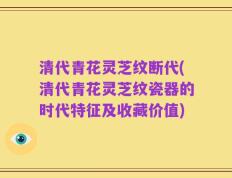 清代青花灵芝纹断代(清代青花灵芝纹瓷器的时代特征及收藏价值)
