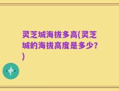 灵芝城海拔多高(灵芝城的海拔高度是多少？)