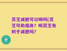 灵芝减肥可以喝吗(灵芝可助瘦身？喝灵芝有利于减肥吗？
