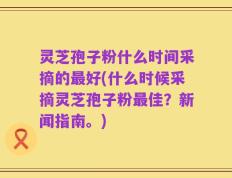 灵芝孢子粉什么时间采摘的最好(什么时候采摘灵芝孢子粉最佳？新闻指南。)