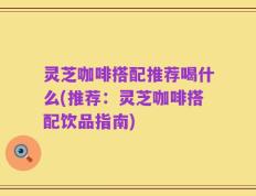 灵芝咖啡搭配推荐喝什么(推荐：灵芝咖啡搭配饮品指南)