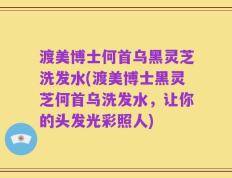 渡美博士何首乌黑灵芝洗发水(渡美博士黑灵芝何首乌洗发水，让你的头发光彩照人)