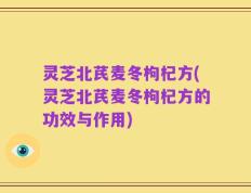 灵芝北芪麦冬枸杞方(灵芝北芪麦冬枸杞方的功效与作用)