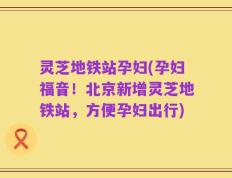 灵芝地铁站孕妇(孕妇福音！北京新增灵芝地铁站，方便孕妇出行)