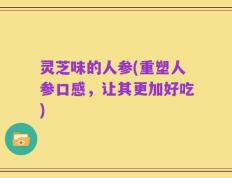 灵芝味的人参(重塑人参口感，让其更加好吃)
