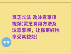 灵芝吃法 及注意事项视频(灵芝食用方法及注意事项，让你更好地享受其益处)