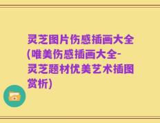 灵芝图片伤感插画大全(唯美伤感插画大全-灵芝题材优美艺术插图赏析)