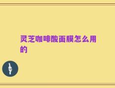 灵芝咖啡酸面膜怎么用的