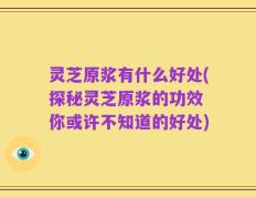 灵芝原浆有什么好处(探秘灵芝原浆的功效 你或许不知道的好处)