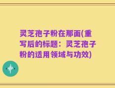 灵芝孢子粉在那面(重写后的标题：灵芝孢子粉的适用领域与功效)