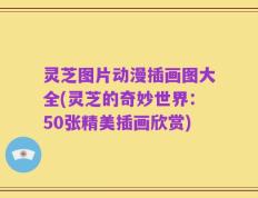 灵芝图片动漫插画图大全(灵芝的奇妙世界：50张精美插画欣赏)