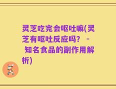灵芝吃完会呕吐嘛(灵芝有呕吐反应吗？ - 知名食品的副作用解析)