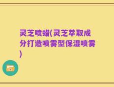 灵芝喷蜡(灵芝萃取成分打造喷雾型保湿喷雾)
