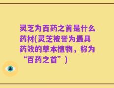 灵芝为百药之首是什么药材(灵芝被誉为最具药效的草本植物，称为“百药之首”)