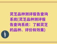 灵芝品种测评报告查询系统(灵芝品种测评报告查询系统：了解灵芝的品种、评价和效果)
