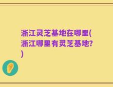 浙江灵芝基地在哪里(浙江哪里有灵芝基地？)