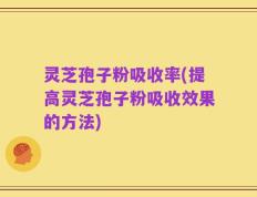 灵芝孢子粉吸收率(提高灵芝孢子粉吸收效果的方法)