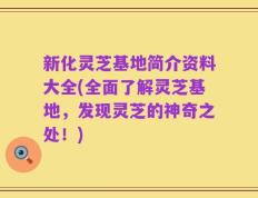 新化灵芝基地简介资料大全(全面了解灵芝基地，发现灵芝的神奇之处！)