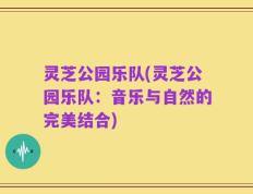 灵芝公园乐队(灵芝公园乐队：音乐与自然的完美结合)