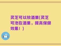 灵芝可以放酒里(灵芝可泡在酒里，提高保健效果！)
