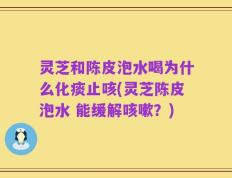 灵芝和陈皮泡水喝为什么化痰止咳(灵芝陈皮泡水 能缓解咳嗽？)