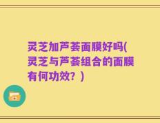 灵芝加芦荟面膜好吗(灵芝与芦荟组合的面膜有何功效？)