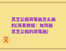 灵芝公园简笔画怎么画的(简易教程：如何画灵芝公园的简笔画)