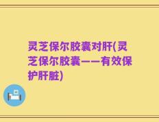 灵芝保尔胶囊对肝(灵芝保尔胶囊——有效保护肝脏)