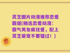 灵芝图片动漫推荐恋爱霸道(精选恋爱动漫：霸气男友疯狂爱，配上灵芝萌宠不要错过！)