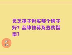 灵芝孢子粉买哪个牌子好？品牌推荐及选购指南？
