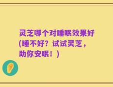 灵芝哪个对睡眠效果好(睡不好？试试灵芝，助你安眠！)