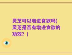 灵芝可以增进食欲吗(灵芝是否有增进食欲的功效？)