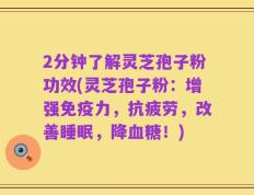 2分钟了解灵芝孢子粉功效(灵芝孢子粉：增强免疫力，抗疲劳，改善睡眠，降血糖！)