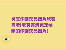 灵芝作画饮品图片欣赏高清(欣赏高清灵芝绘制的作画饮品图片)