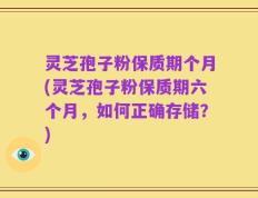 灵芝孢子粉保质期个月(灵芝孢子粉保质期六个月，如何正确存储？)