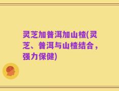 灵芝加普洱加山楂(灵芝、普洱与山楂结合，强力保健)