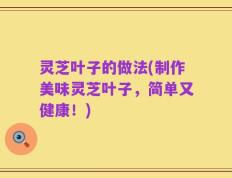 灵芝叶子的做法(制作美味灵芝叶子，简单又健康！)