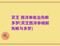 灵芝 西洋参能治失眠多梦(灵芝西洋参缓解失眠与多梦)