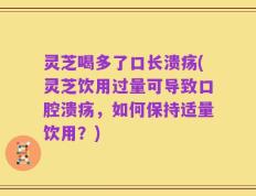 灵芝喝多了口长溃疡(灵芝饮用过量可导致口腔溃疡，如何保持适量饮用？)