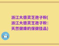 浙江大德灵芝孢子粉(浙江大德灵芝孢子粉：天然健康的保健佳品)
