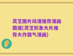 灵芝图片动漫推荐漫画霸道(灵芝形象大片推荐大作霸气漫画)