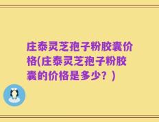 庄泰灵芝孢子粉胶囊价格(庄泰灵芝孢子粉胶囊的价格是多少？)