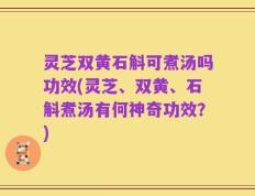 灵芝双黄石斛可煮汤吗功效(灵芝、双黄、石斛煮汤有何神奇功效？)